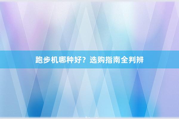 跑步机哪种好？选购指南全判辨