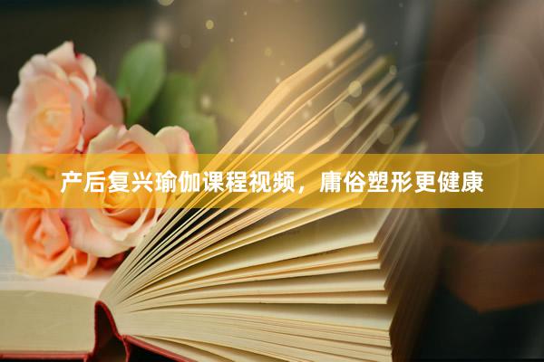产后复兴瑜伽课程视频,庸俗塑形更健康
